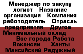 Менеджер по закупу-логист › Название организации ­ Компания-работодатель › Отрасль предприятия ­ Другое › Минимальный оклад ­ 20 000 - Все города Работа » Вакансии   . Ханты-Мансийский,Радужный г.